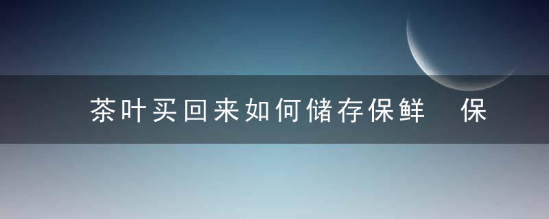 茶叶买回来如何储存保鲜 保存茶叶的方法